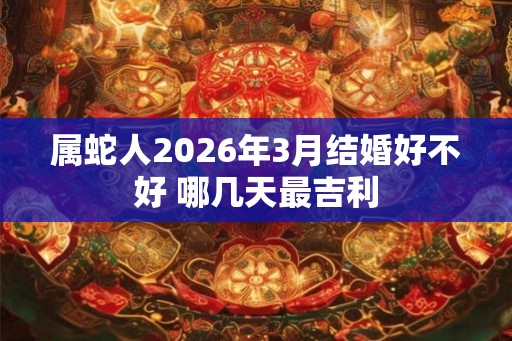属蛇人2026年3月结婚好不好 哪几天最吉利