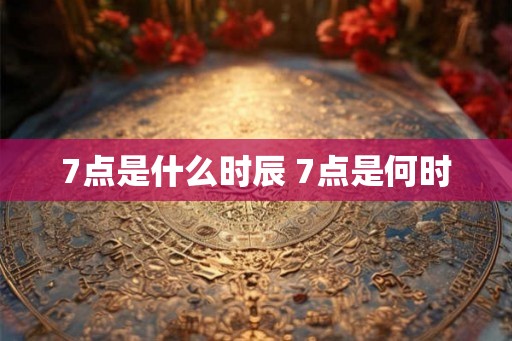 7点是什么时辰 7点是何时 7点是什么时辰 7点是何时