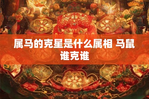 属马的克星是什么属相 马鼠谁克谁