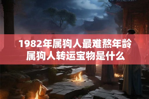 1982年属狗人最难熬年龄 属狗人转运宝物是什么