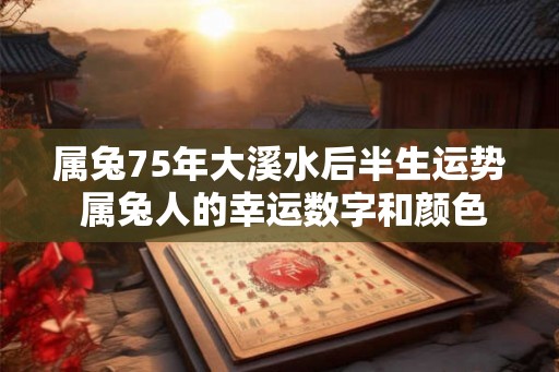 属兔75年大溪水后半生运势 属兔人的幸运数字和颜色是什么