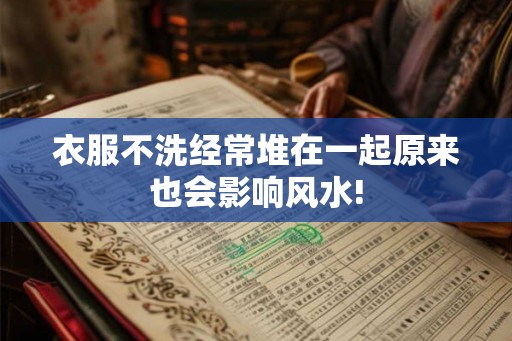 衣服不洗经常堆在一起原来也会影响风水!