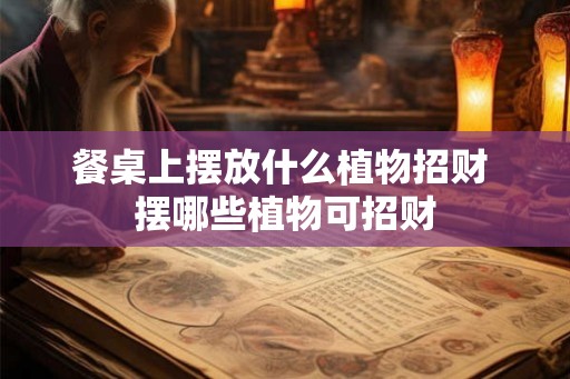 餐桌上摆放什么植物招财 摆哪些植物可招财