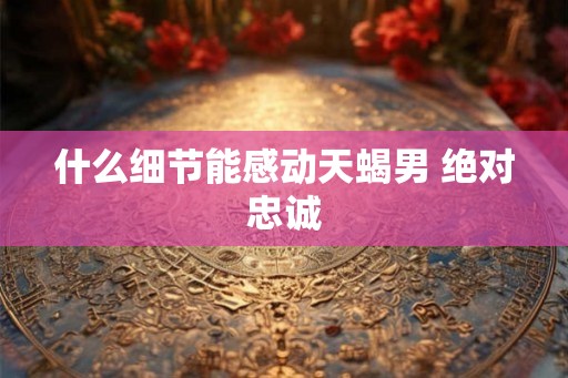 什么细节能感动天蝎男 绝对忠诚