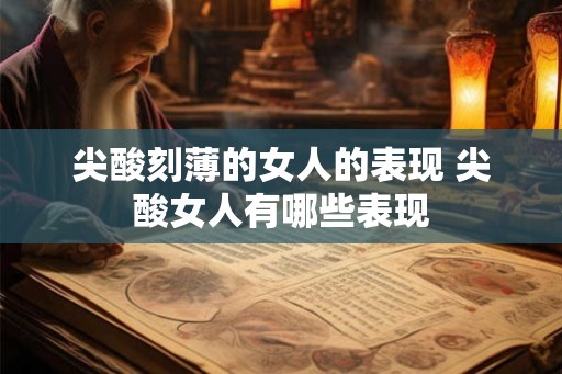 尖酸刻薄的女人的表现 尖酸女人有哪些表现 尖酸刻薄的女人的表现 尖酸女人有哪些表现