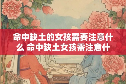 命中缺土的女孩需要注意什么 命中缺土女孩需注意什么 命中缺土的女孩需要注意什么 命中缺土女孩需注意什么