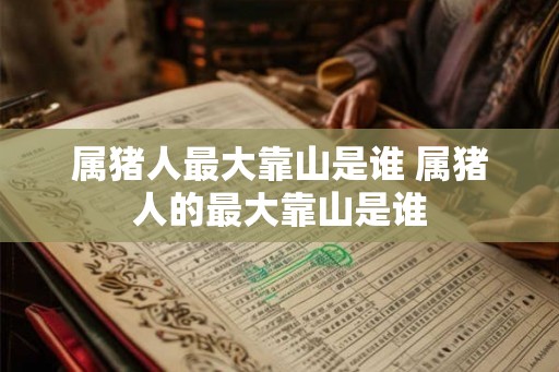 属猪人最大靠山是谁 属猪人的最大靠山是谁