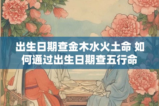 出生日期查金木水火土命 如何通过出生日期查五行命