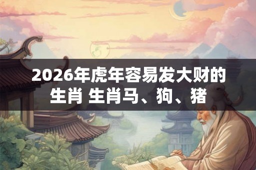2026年虎年容易发大财的生肖 生肖马、狗、猪