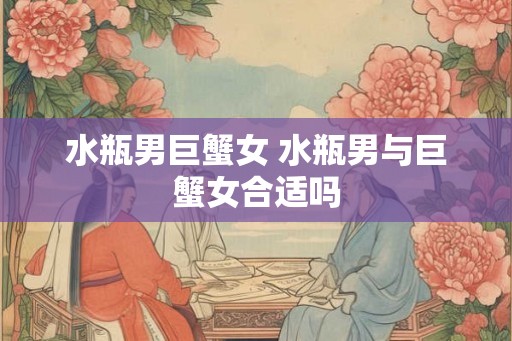 水瓶男巨蟹女 水瓶男与巨蟹女合适吗
