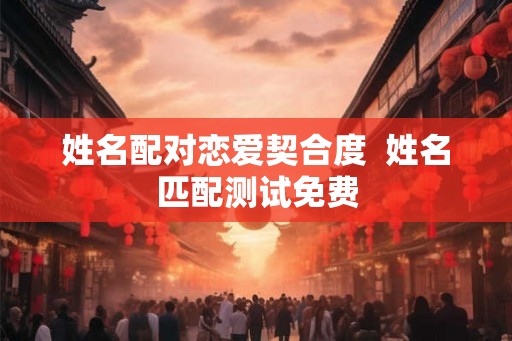 姓名配对恋爱契合度  姓名匹配测试免费