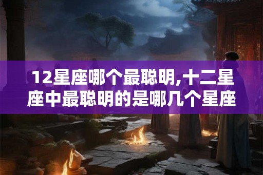12星座哪个最聪明,十二星座中最聪明的是哪几个星座