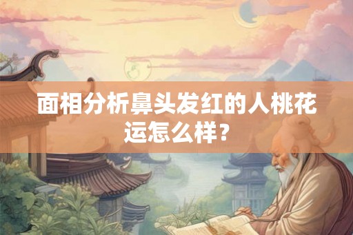 面相分析鼻头发红的人桃花运怎么样？