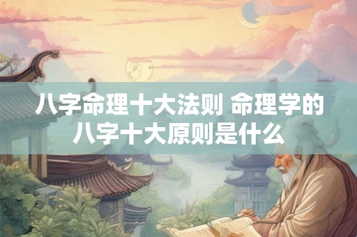 八字命理十大法则 命理学的八字十大原则是什么