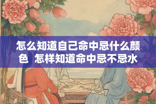 怎么知道自己命中忌什么颜色  怎样知道命中忌不忌水