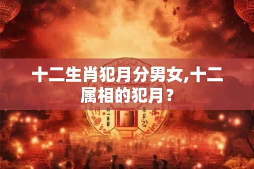 十二生肖犯月分男女,十二属相的犯月? 十二生肖犯月分男女,十二属相的犯月?