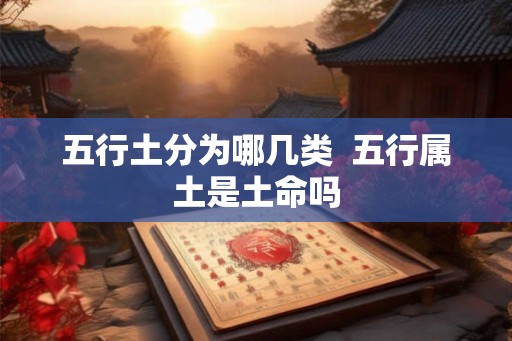 五行土分为哪几类  五行属土是土命吗