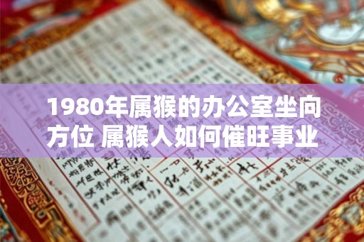 1980年属猴的办公室坐向方位 属猴人如何催旺事业运势 1980年属猴的办公室坐向方位 属猴人如何催旺事业运势