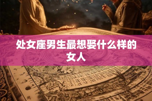 处女座男生最想娶什么样的女人