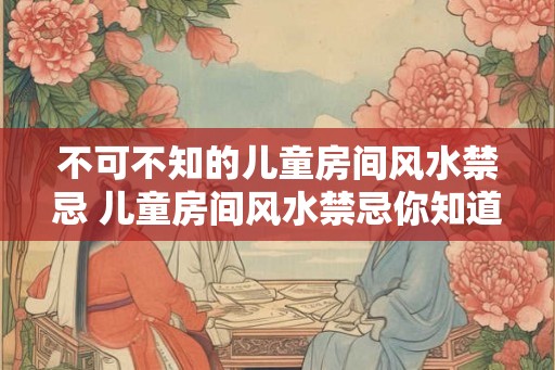 不可不知的儿童房间风水禁忌 儿童房间风水禁忌你知道吗