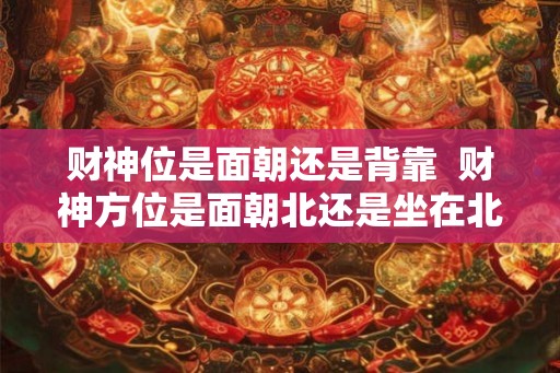财神位是面朝还是背靠  财神方位是面朝北还是坐在北