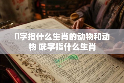滺字指什么生肖的动物和动物 咣字指什么生肖