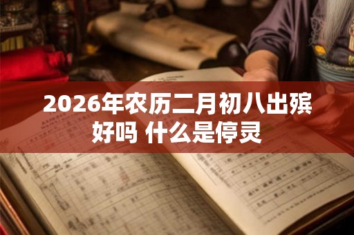 2026年农历二月初八出殡好吗 什么是停灵