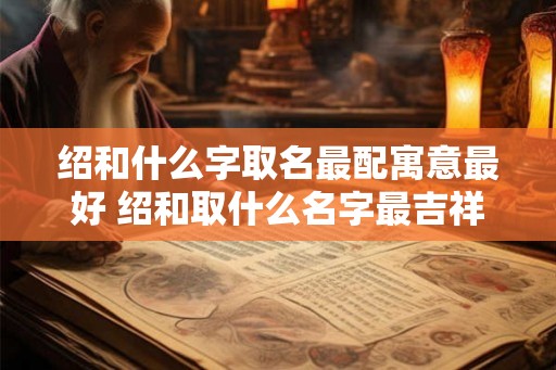 绍和什么字取名最配寓意最好 绍和取什么名字最吉祥