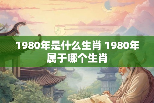 1980年是什么生肖 1980年属于哪个生肖