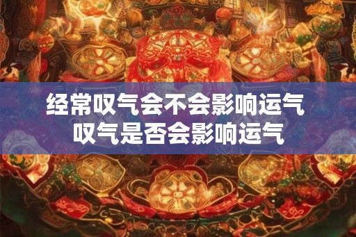 经常叹气会不会影响运气 叹气是否会影响运气