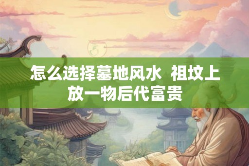 怎么选择墓地风水  祖坟上放一物后代富贵