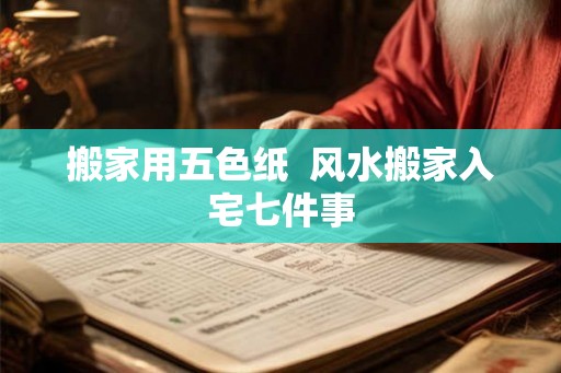 搬家用五色纸  风水搬家入宅七件事