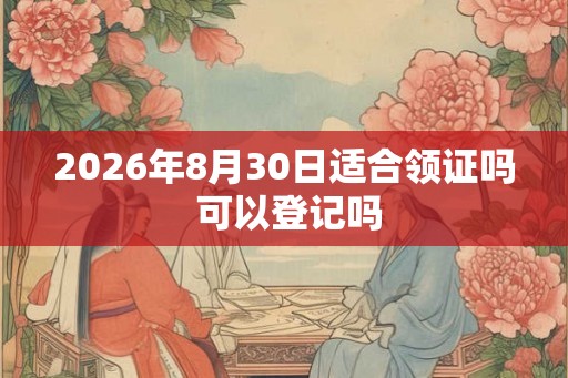 2026年8月30日适合领证吗 可以登记吗