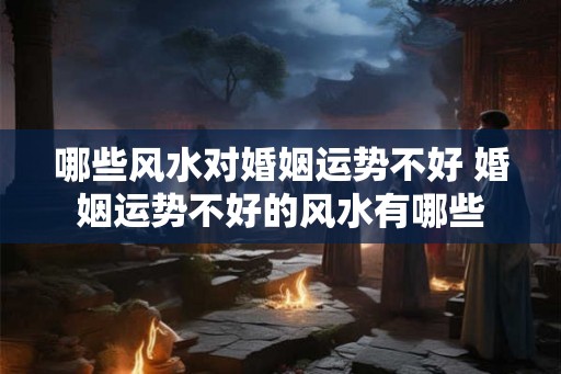 哪些风水对婚姻运势不好 婚姻运势不好的风水有哪些