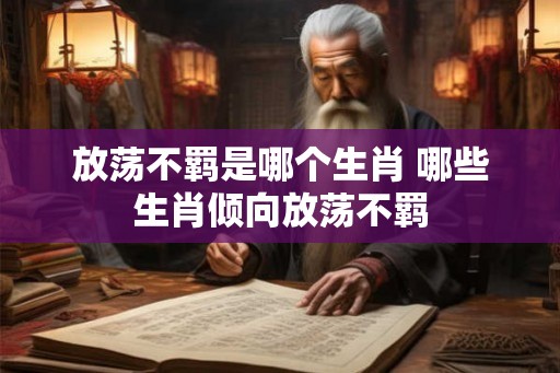 放荡不羁是哪个生肖 哪些生肖倾向放荡不羁