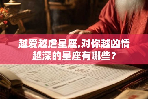 越爱越虐星座,对你越凶情越深的星座有哪些？