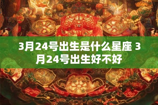 3月24号出生是什么星座 3月24号出生好不好 3月24号出生是什么星座 3月24号出生好不好