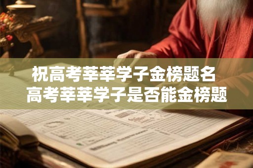 祝高考莘莘学子金榜题名 高考莘莘学子是否能金榜题名 祝高考莘莘学子金榜题名 高考莘莘学子是否能金榜题名