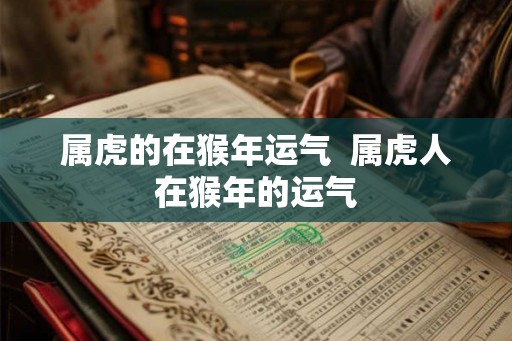 属虎的在猴年运气  属虎人在猴年的运气