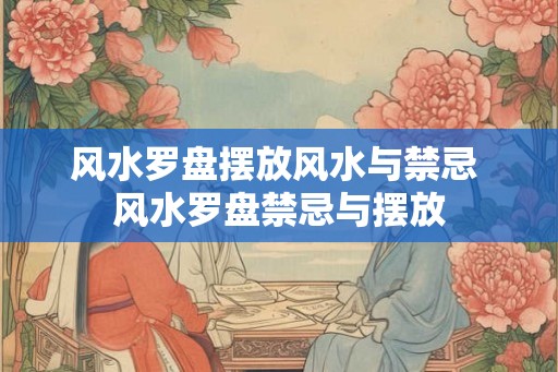 风水罗盘摆放风水与禁忌 风水罗盘禁忌与摆放