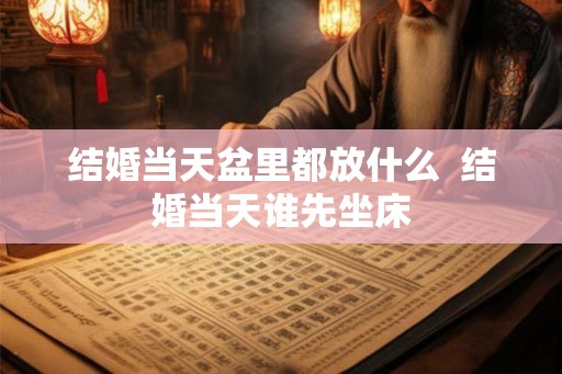 结婚当天盆里都放什么  结婚当天谁先坐床
