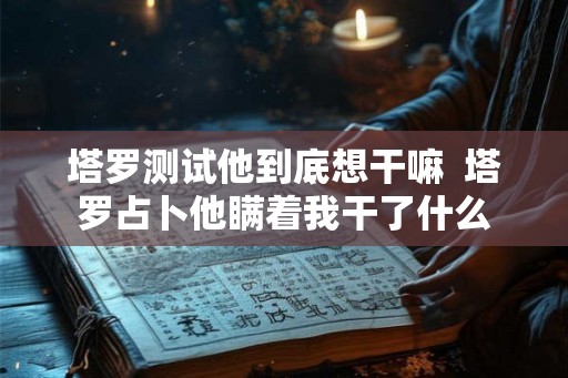 塔罗测试他到底想干嘛  塔罗占卜他瞒着我干了什么