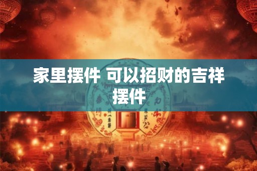 家里摆件 可以招财的吉祥摆件