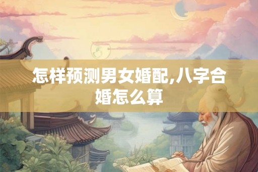 怎样预测男女婚配,八字合婚怎么算