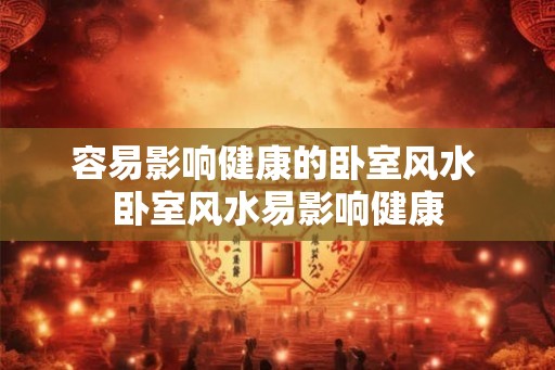 容易影响健康的卧室风水 卧室风水易影响健康