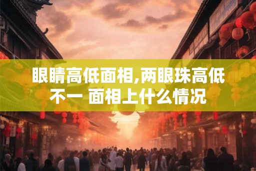 眼睛高低面相,两眼珠高低不一 面相上什么情况