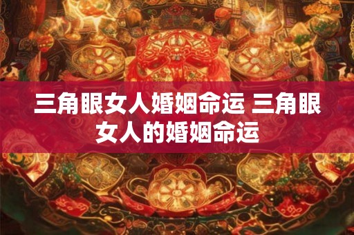 三角眼女人婚姻命运 三角眼女人的婚姻命运
