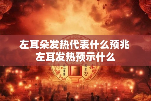 左耳朵发热代表什么预兆 左耳发热预示什么