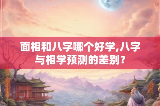 面相和八字哪个好学,八字与相学预测的差别？