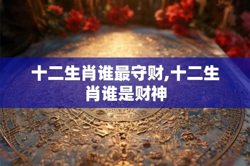 十二生肖谁最守财,十二生肖谁是财神